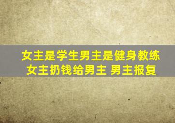 女主是学生男主是健身教练 女主扔钱给男主 男主报复